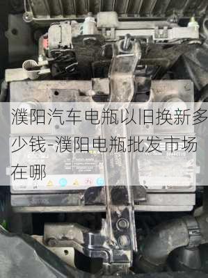 濮陽汽車電瓶以舊換新多少錢-濮陽電瓶批發(fā)市場在哪