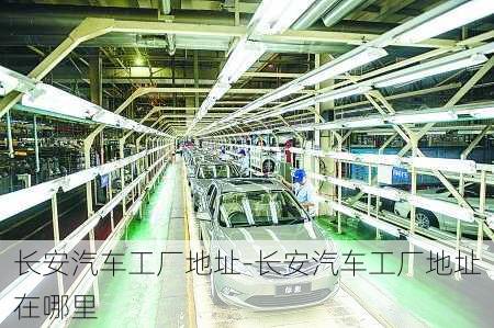 長安汽車工廠地址-長安汽車工廠地址在哪里