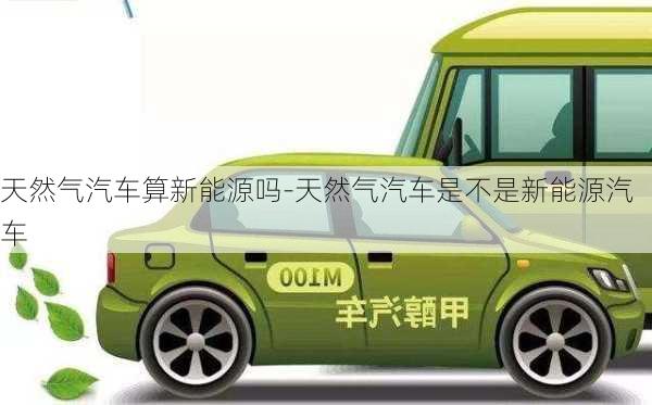 天然氣汽車算新能源嗎-天然氣汽車是不是新能源汽車