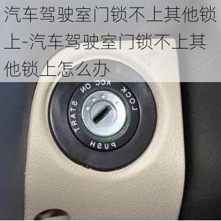 汽車駕駛室門鎖不上其他鎖上-汽車駕駛室門鎖不上其他鎖上怎么辦