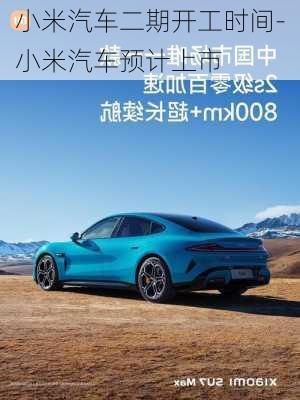 小米汽車二期開工時間-小米汽車預計上市