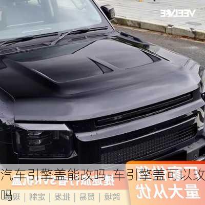 汽車引擎蓋能改嗎-車引擎蓋可以改嗎