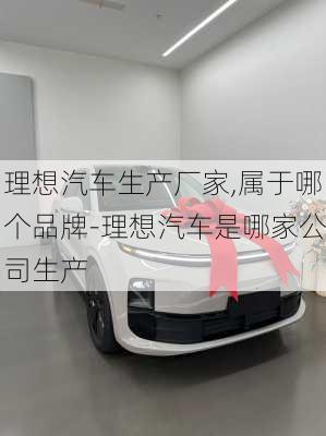 理想汽車生產(chǎn)廠家,屬于哪個(gè)品牌-理想汽車是哪家公司生產(chǎn)