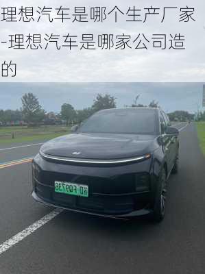 理想汽車是哪個生產(chǎn)廠家-理想汽車是哪家公司造的