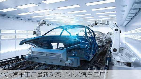 小米汽車工廠最新動(dòng)態(tài)-“小米汽車工廠”