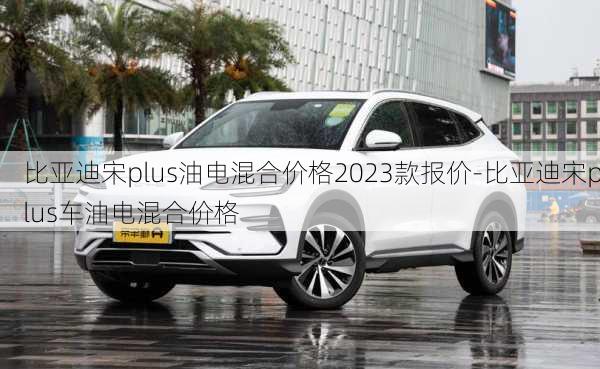 比亞迪宋plus油電混合價格2023款報價-比亞迪宋plus車油電混合價格