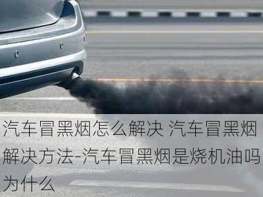 汽車冒黑煙怎么解決 汽車冒黑煙解決方法-汽車冒黑煙是燒機(jī)油嗎為什么