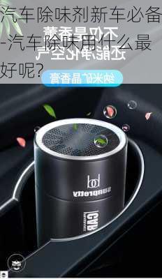 汽車除味劑新車必備-汽車除味用什么最好呢?