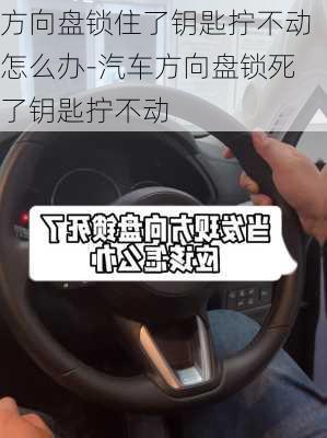 方向盤鎖住了鑰匙擰不動怎么辦-汽車方向盤鎖死了鑰匙擰不動