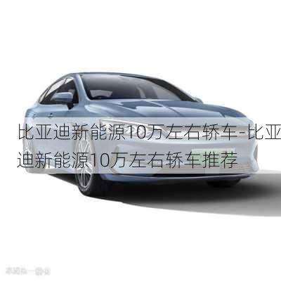 比亞迪新能源10萬(wàn)左右轎車-比亞迪新能源10萬(wàn)左右轎車推薦