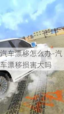 汽車漂移怎么辦-汽車漂移損害大嗎