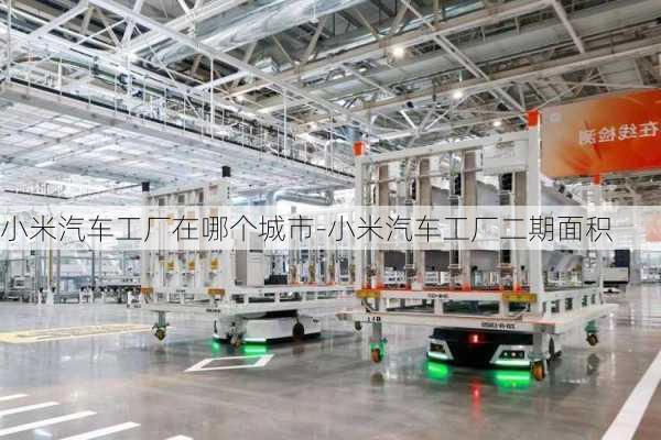 小米汽車工廠在哪個(gè)城市-小米汽車工廠二期面積